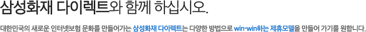 삼성화재 다이렉트와 함께 하십시오. 대한민국의 새로운 인터넷보험 문화를 만들어가는 삼성화재 다이렉트는 다양한 방법으로 win-win하는 제휴모델을 만들어 가기를 원합니다.